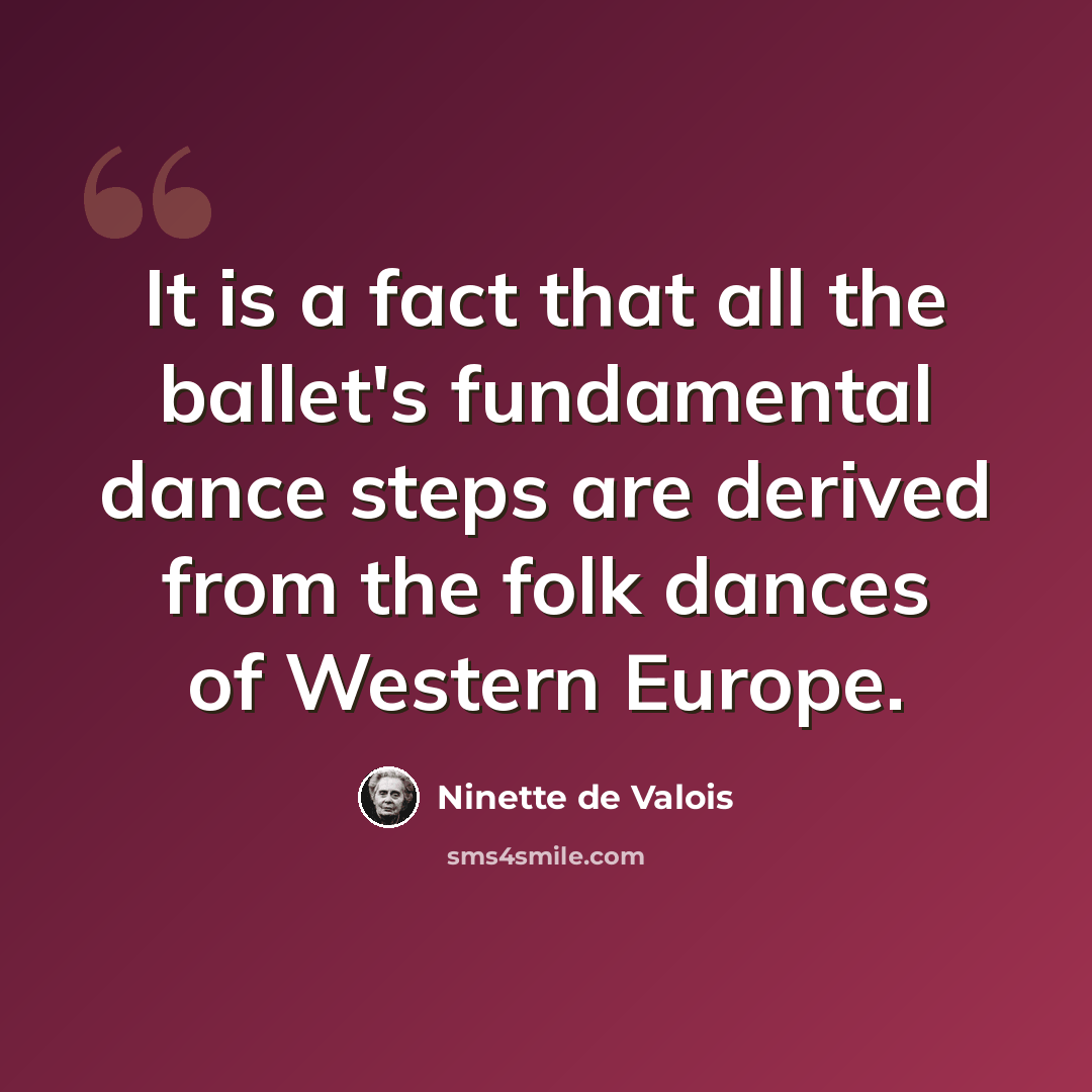 “It is a fact that all the ballet's fundamental dance steps are derived from the folk dances of Western Europe.” quote by Ninette de Valois