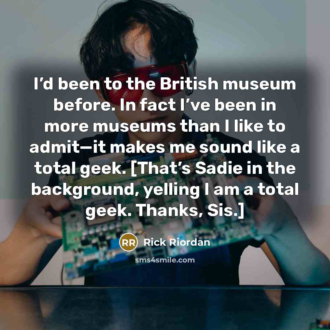 “I’d been to the British museum before. In fact I’ve been in more museums than I like to admit—it makes me sound like a total geek. [That’s Sadie in the background, yelling I am a total geek. Thanks, Sis.]” quote by Rick Riordan