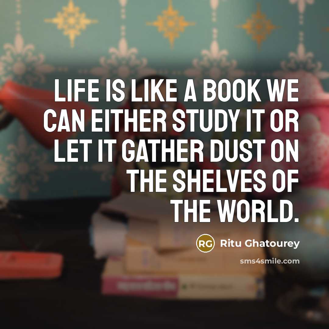 “Life is like a book we can either study it or let it gather dust on the shelves of the world.” quote by Ritu Ghatourey