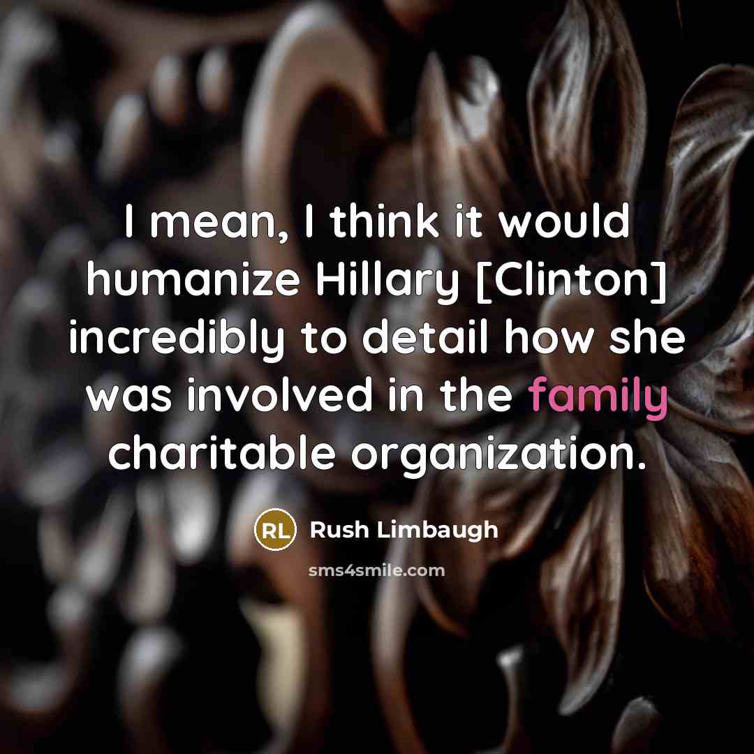 “I mean, I think it would humanize Hillary [Clinton] incredibly to detail how she was involved in the family charitable organization.” quote by Rush Limbaugh