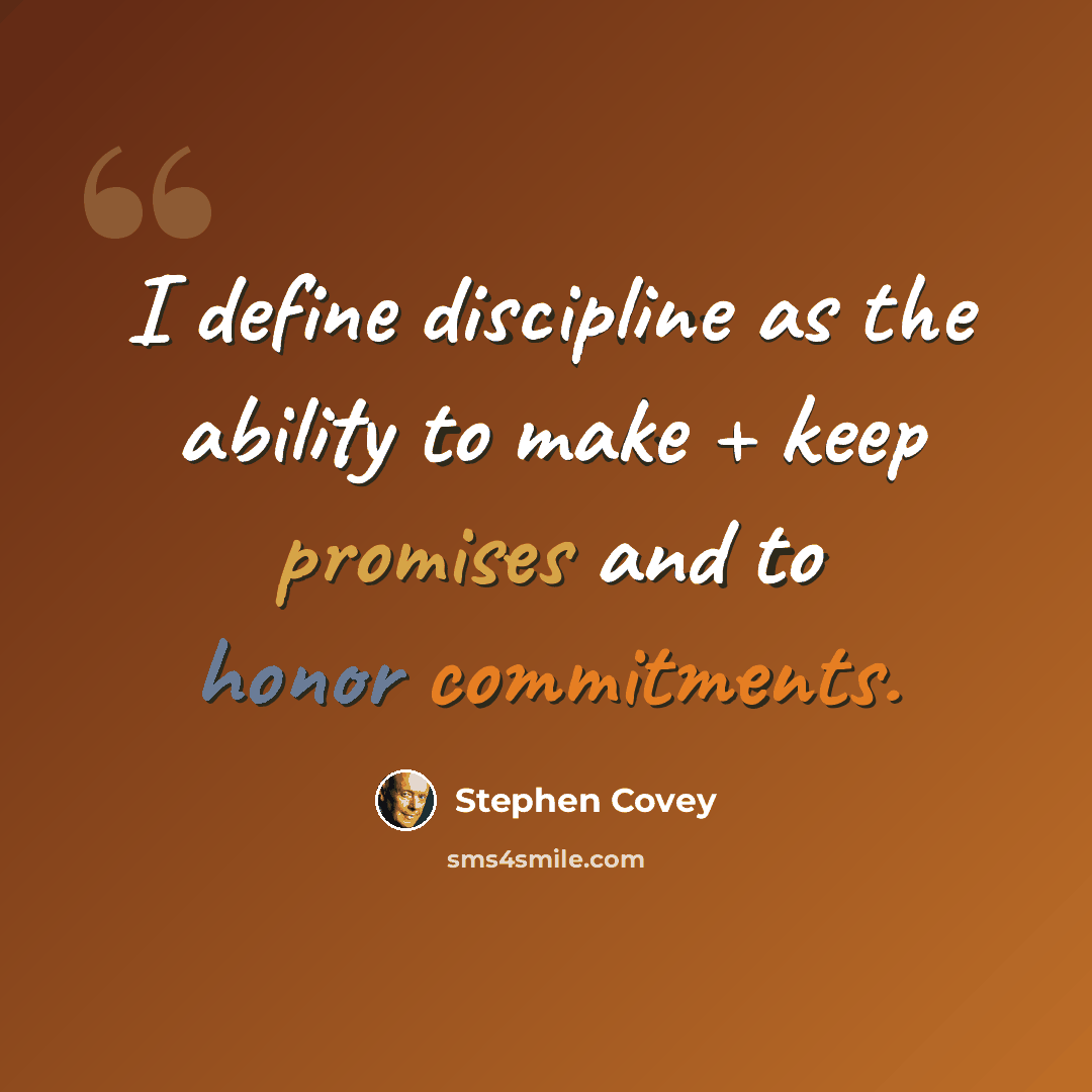 “I define discipline as the ability to make + keep promises and to honor commitments.” quote by Stephen Covey