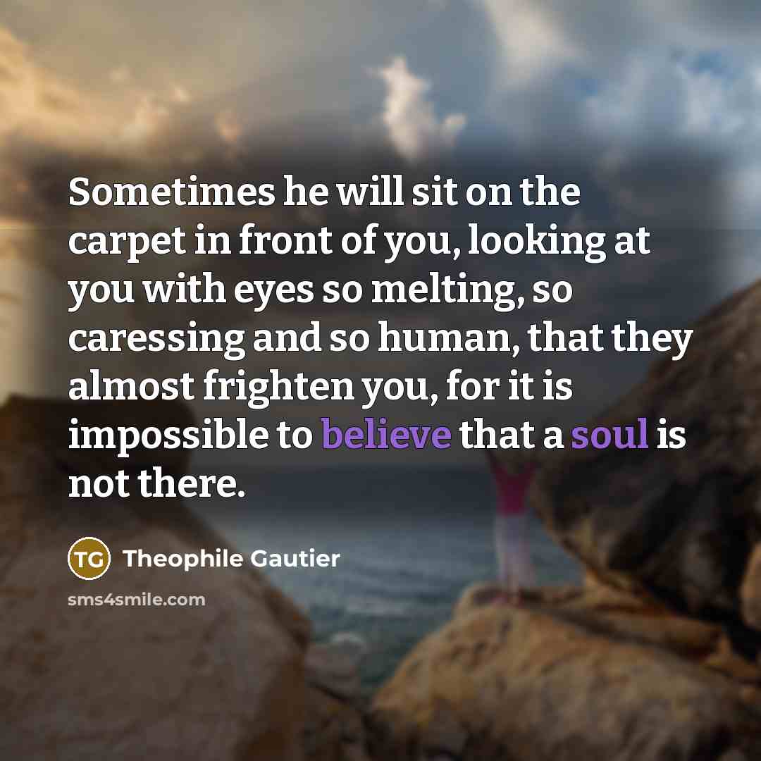 “Sometimes he will sit on the carpet in front of you, looking at you with eyes so melting, so caressing and so human, that they almost frighten you, for it is impossible to believe that a soul is not there.” quote by Theophile Gautier