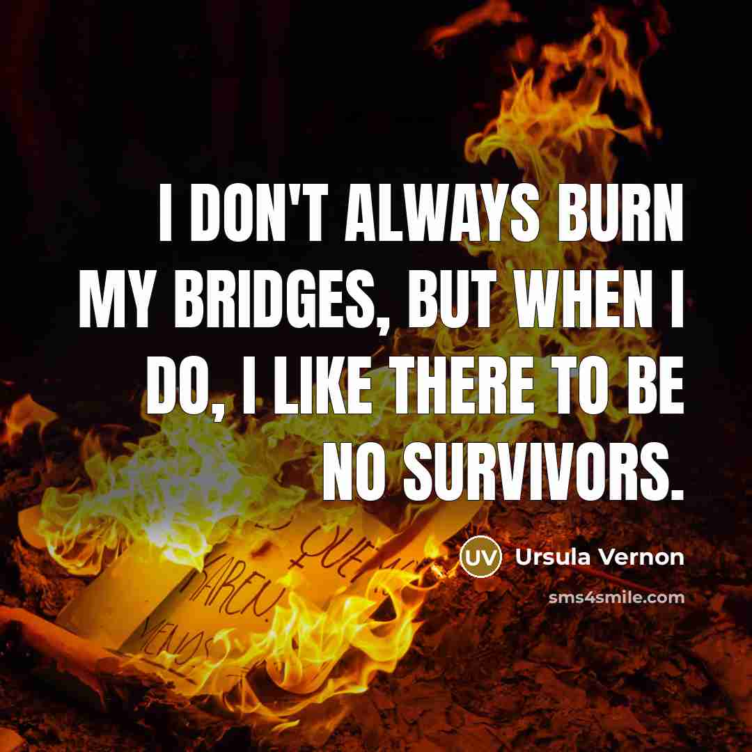 “I don't always burn my bridges, but when I do, I like there to be no survivors.” quote by Ursula Vernon