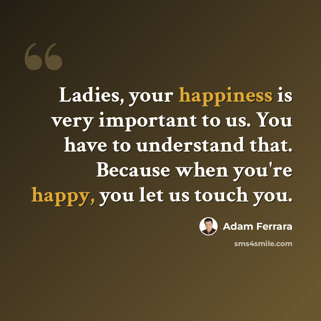 “Ladies, your happiness is very important to us. You have to understand that. Because when you're happy, you let us touch you.” quote by Adam Ferrara