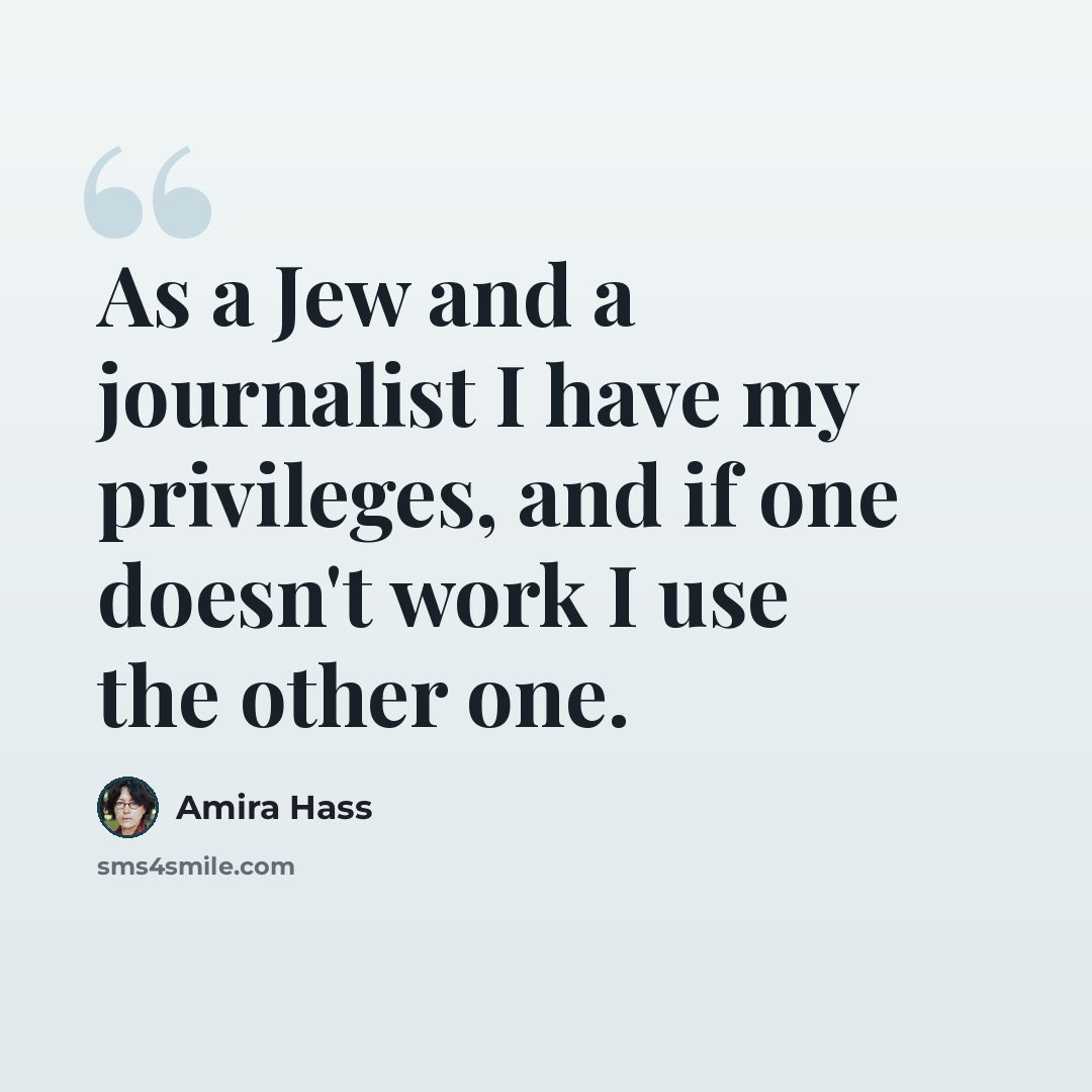 “As a Jew and a journalist I have my privileges, and if one doesn't work I use the other one.” quote by Amira Hass