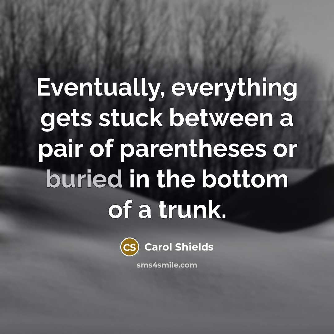 “Eventually, everything gets stuck between a pair of parentheses or buried in the bottom of a trunk.” quote by Carol Shields