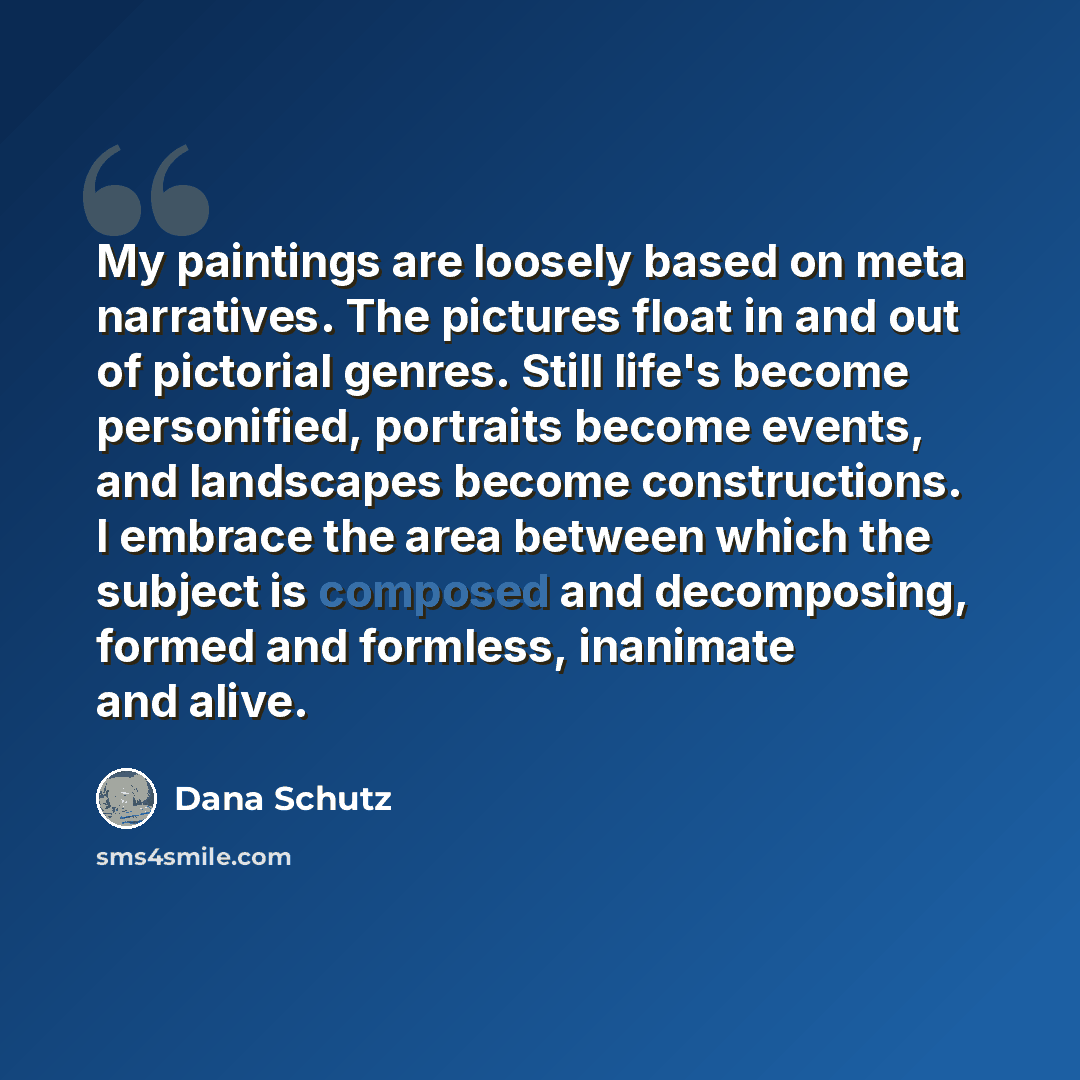 “My paintings are loosely based on meta narratives. The pictures float in and out of pictorial genres. Still life's become personified, portraits become events, and landscapes become constructions. I embrace the area between which the subject is composed and decomposing, formed and formless…” quote by Dana Schutz
