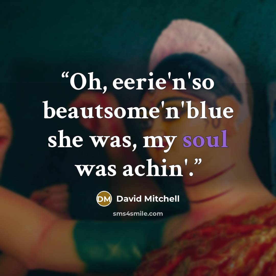“Oh, eerie'n'so beautsome'n'blue she was, my soul was achin'.” quote by David Mitchell