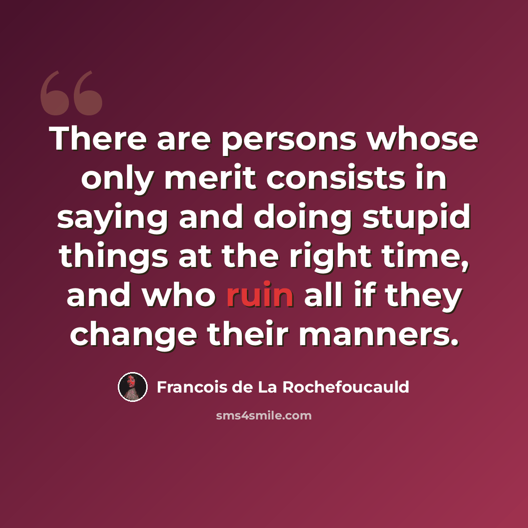 “There are persons whose only merit consists in saying and doing stupid things at the right time, and who ruin all if they change their manners.” quote by Francois de La Rochefoucauld