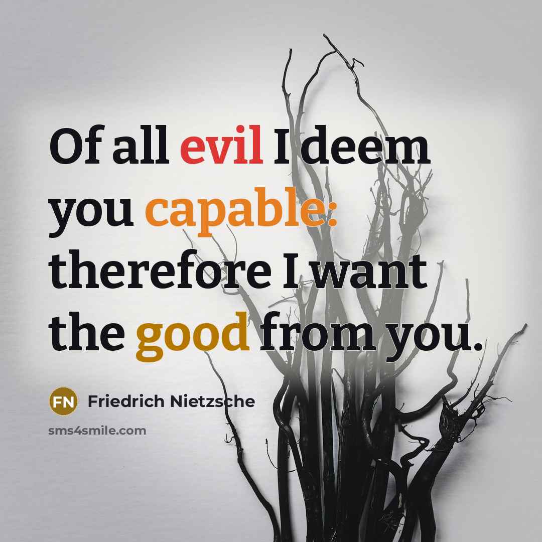 “Of all evil I deem you capable: therefore I want the good from you.” quote by Friedrich Nietzsche