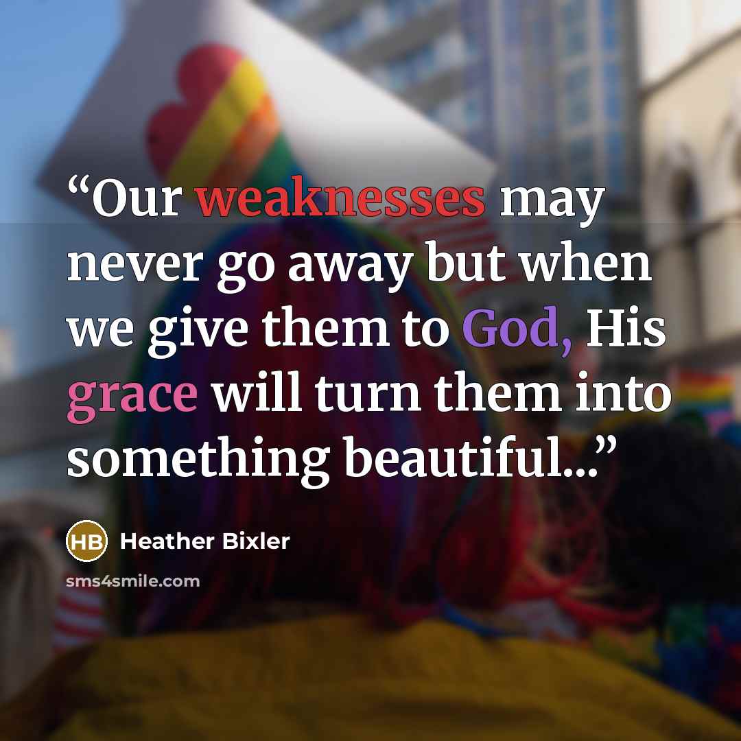 “Our weaknesses may never go away but when we give them to God, His grace will turn them into something beautiful...” quote by Heather Bixler