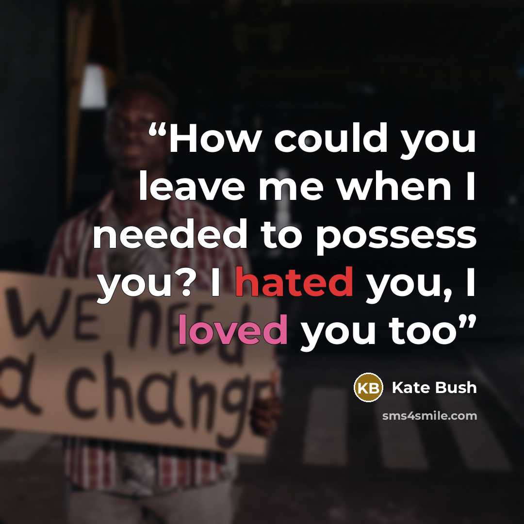 “How could you leave me when I needed to possess you? I hated you, I loved you too” quote by Kate Bush
