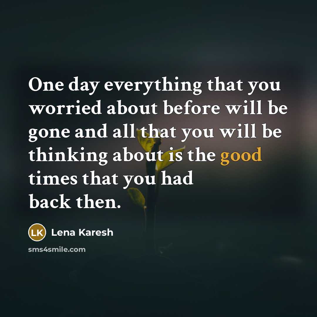 “One day everything that you worried about before will be gone and all that you will be thinking about is the good times that you had back then.” quote by Lena Karesh