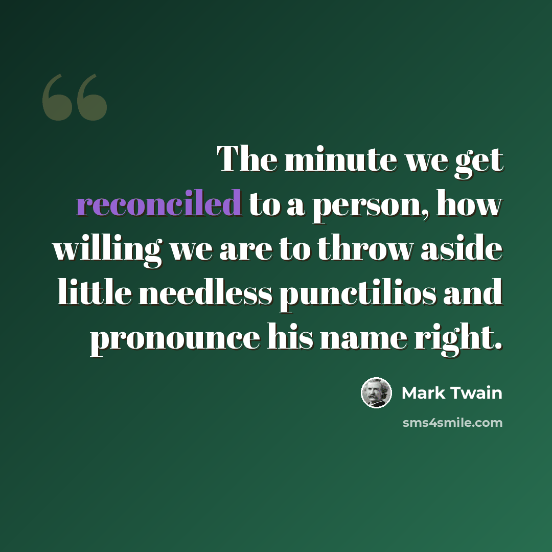 “The minute we get reconciled to a person, how willing we are to throw aside little needless punctilios and pronounce his name right.” quote by Mark Twain