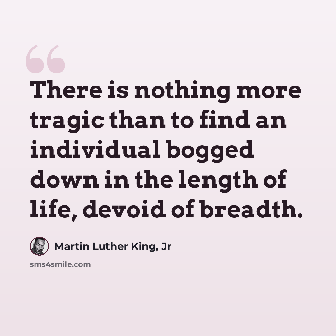 “There is nothing more tragic than to find an individual bogged down in the length of life, devoid of breadth.” quote by Martin Luther King, Jr