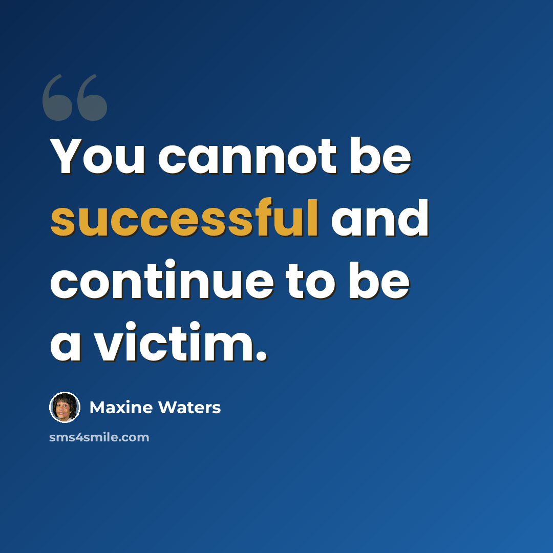“You cannot be successful and continue to be a victim.” quote by Maxine Waters