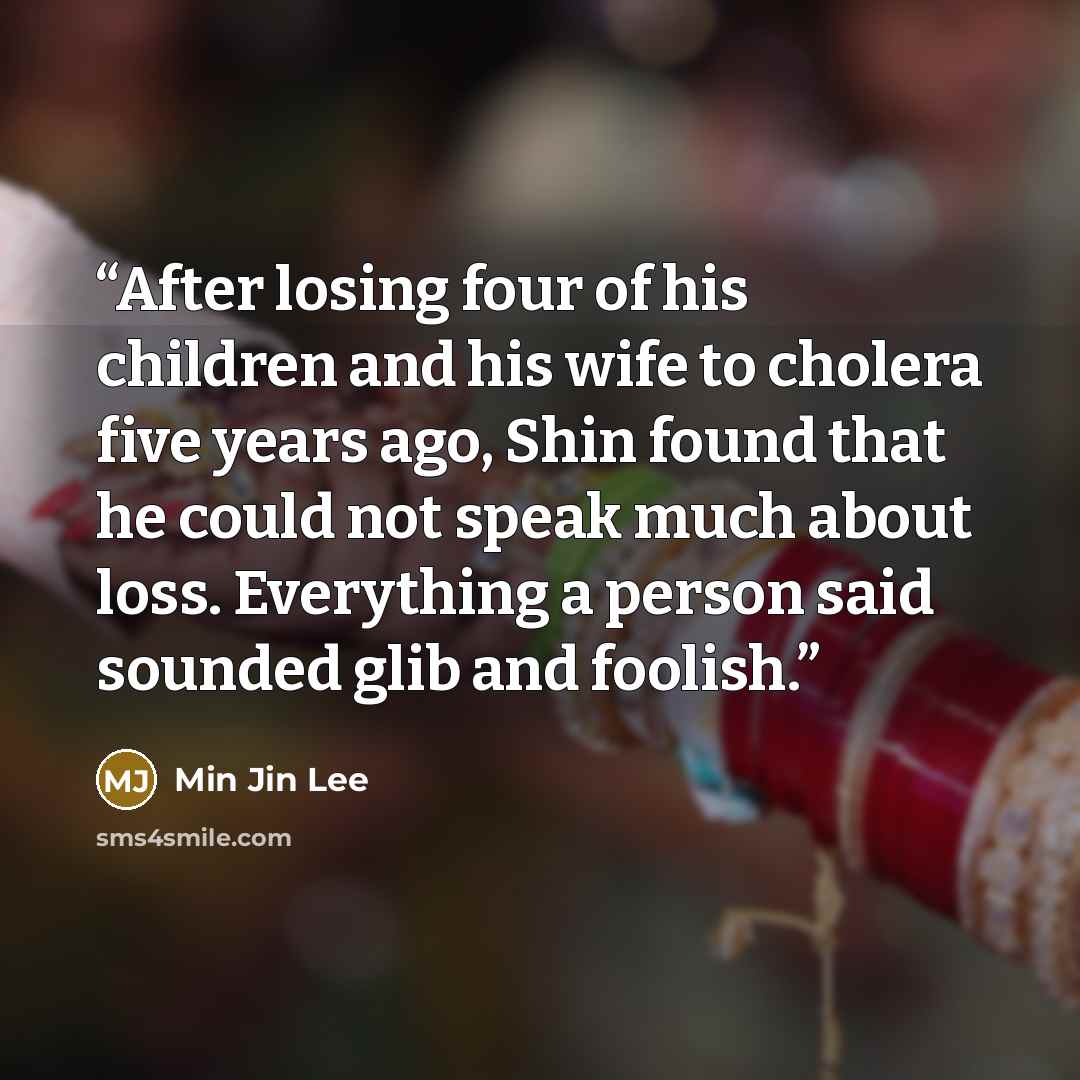 “After losing four of his children and his wife to cholera five years ago, Shin found that he could not speak much about loss. Everything a person said sounded glib and foolish.” quote by Min Jin Lee