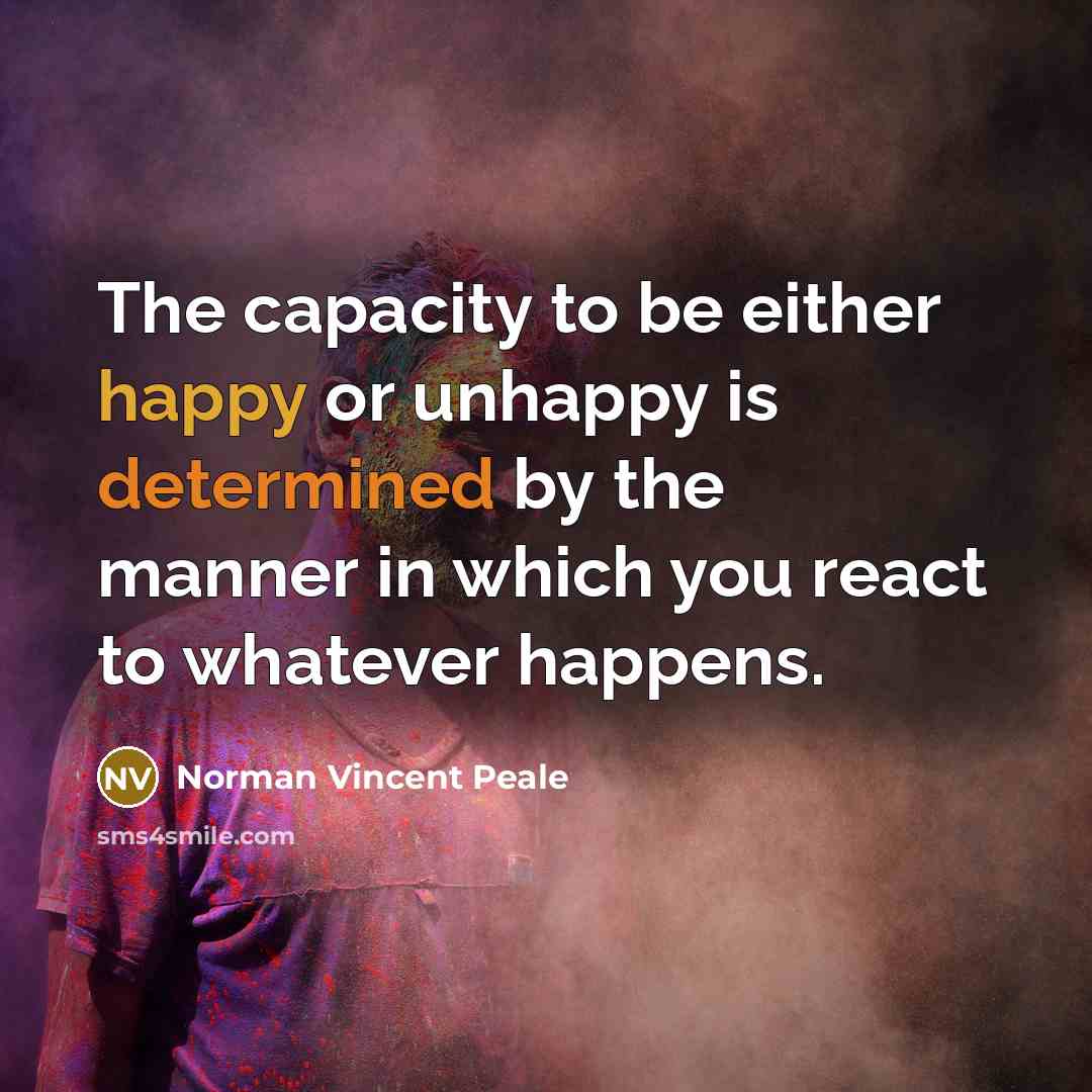 “The capacity to be either happy or unhappy is determined by the manner in which you react to whatever happens.” quote by Norman Vincent Peale