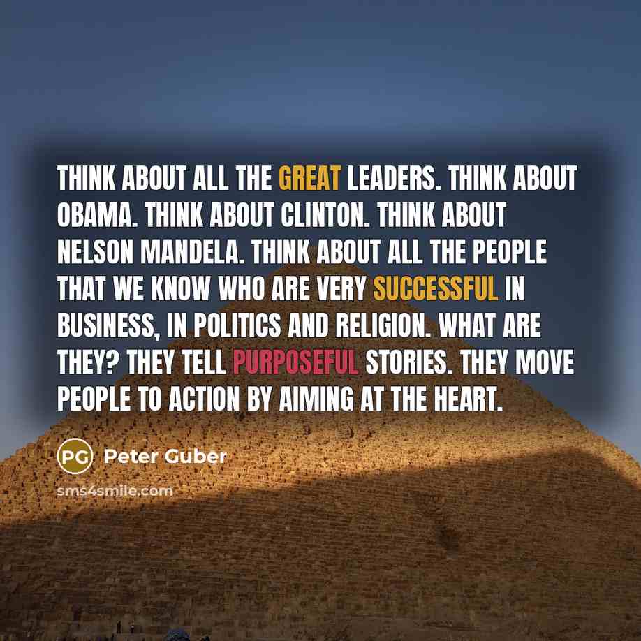 “Think about all the great leaders. Think about Obama. Think about Clinton. Think about Nelson Mandela. Think about all the people that we know who are very successful in business, in politics and religion. What are they? They tell purposeful stories. They move people to action by aiming at the…” quote by Peter Guber