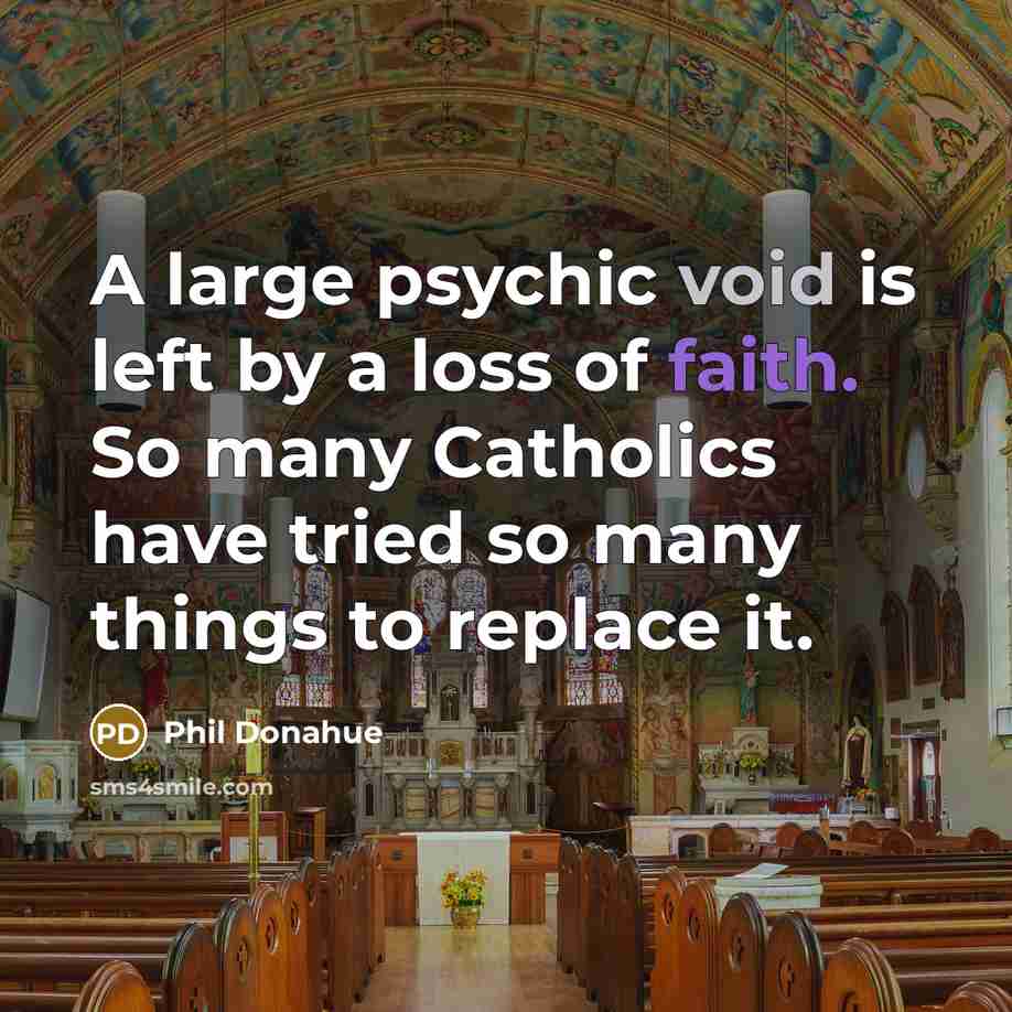“A large psychic void is left by a loss of faith. So many Catholics have tried so many things to replace it.” quote by Phil Donahue