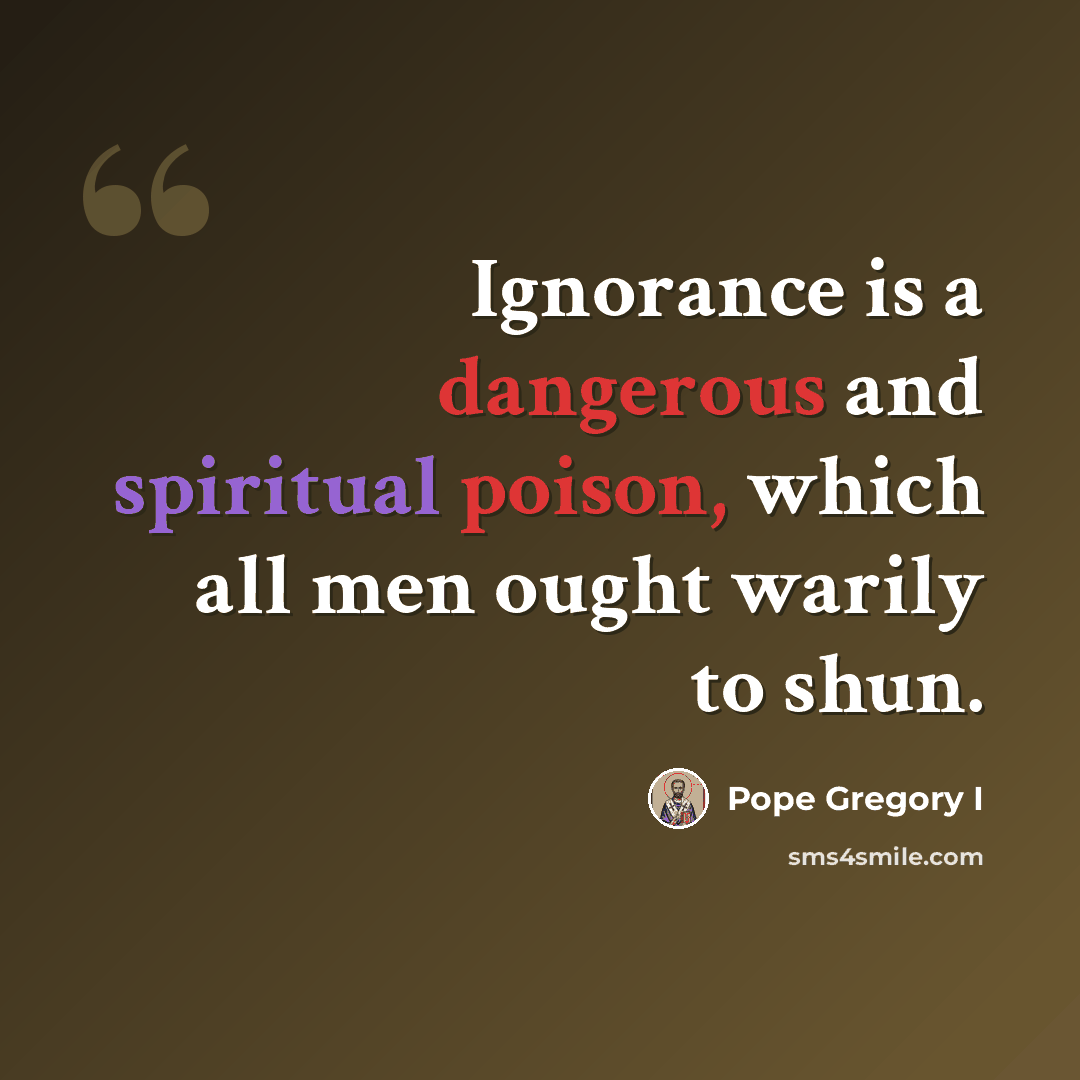 “Ignorance is a dangerous and spiritual poison, which all men ought warily to shun.” quote by Pope Gregory I