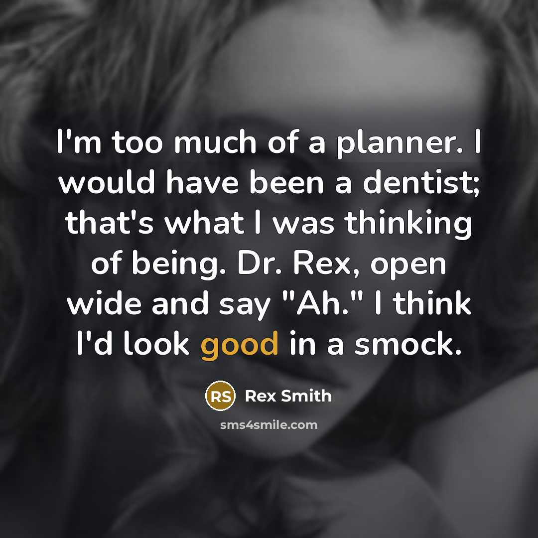 “I'm too much of a planner. I would have been a dentist; that's what I was thinking of being. Dr. Rex, open wide and say "Ah." I think I'd look good in a smock.” quote by Rex Smith