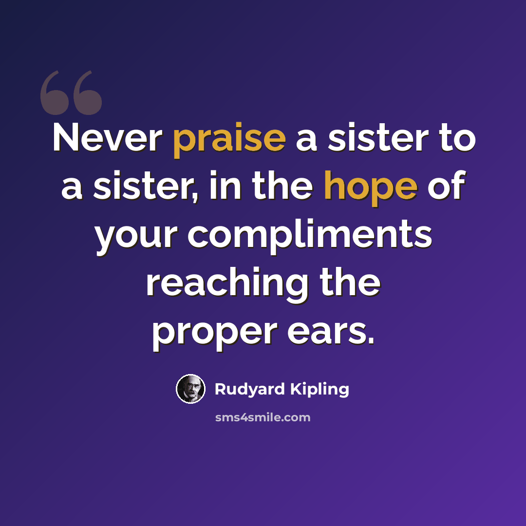 “Never praise a sister to a sister, in the hope of your compliments reaching the proper ears.” quote by Rudyard Kipling