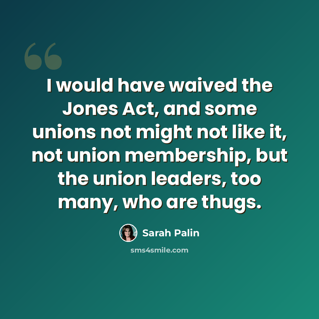 “I would have waived the Jones Act, and some unions not might not like it, not union membership, but the union leaders, too many, who are thugs.” quote by Sarah Palin