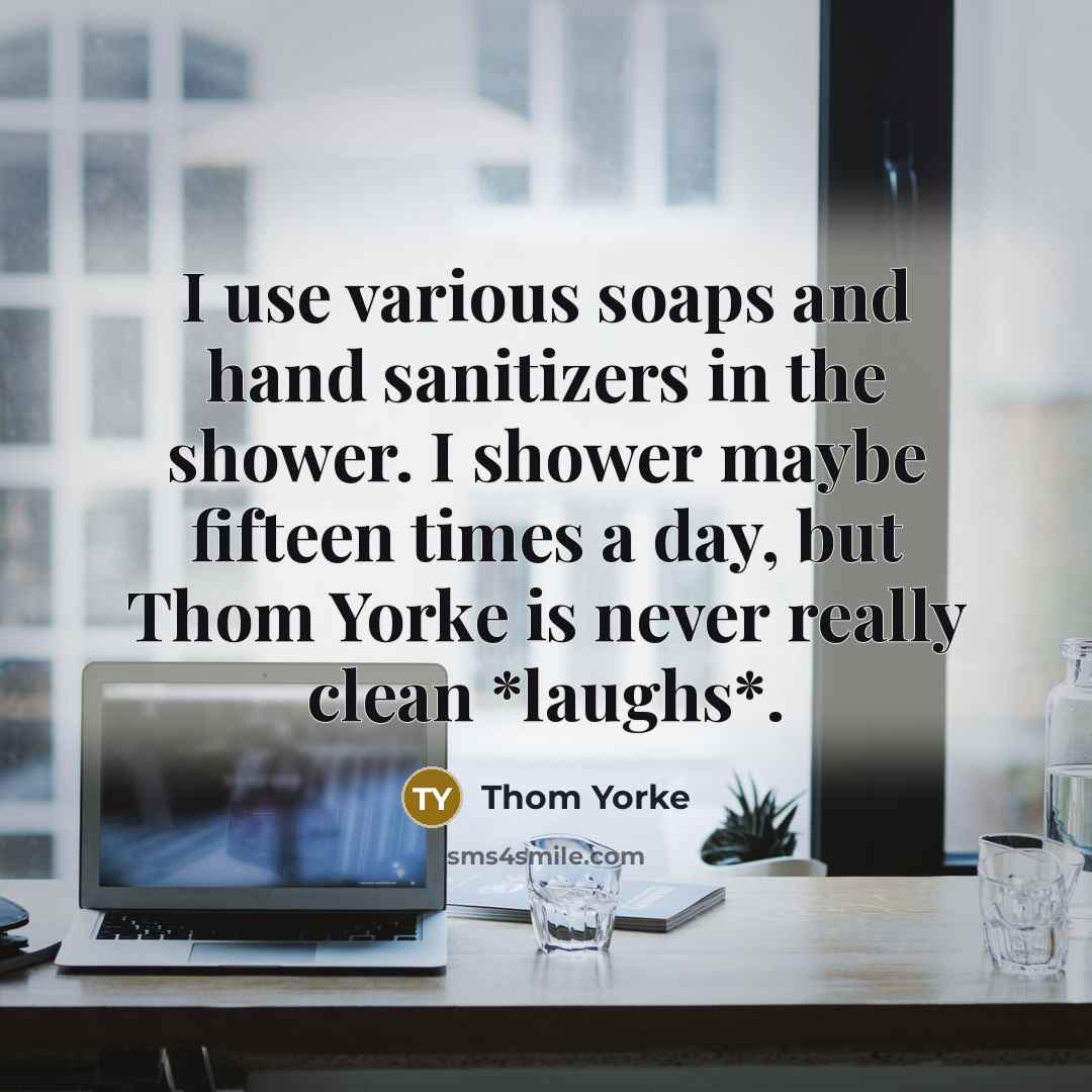 “I use various soaps and hand sanitizers in the shower. I shower maybe fifteen times a day, but Thom Yorke is never really clean *laughs*.” quote by Thom Yorke