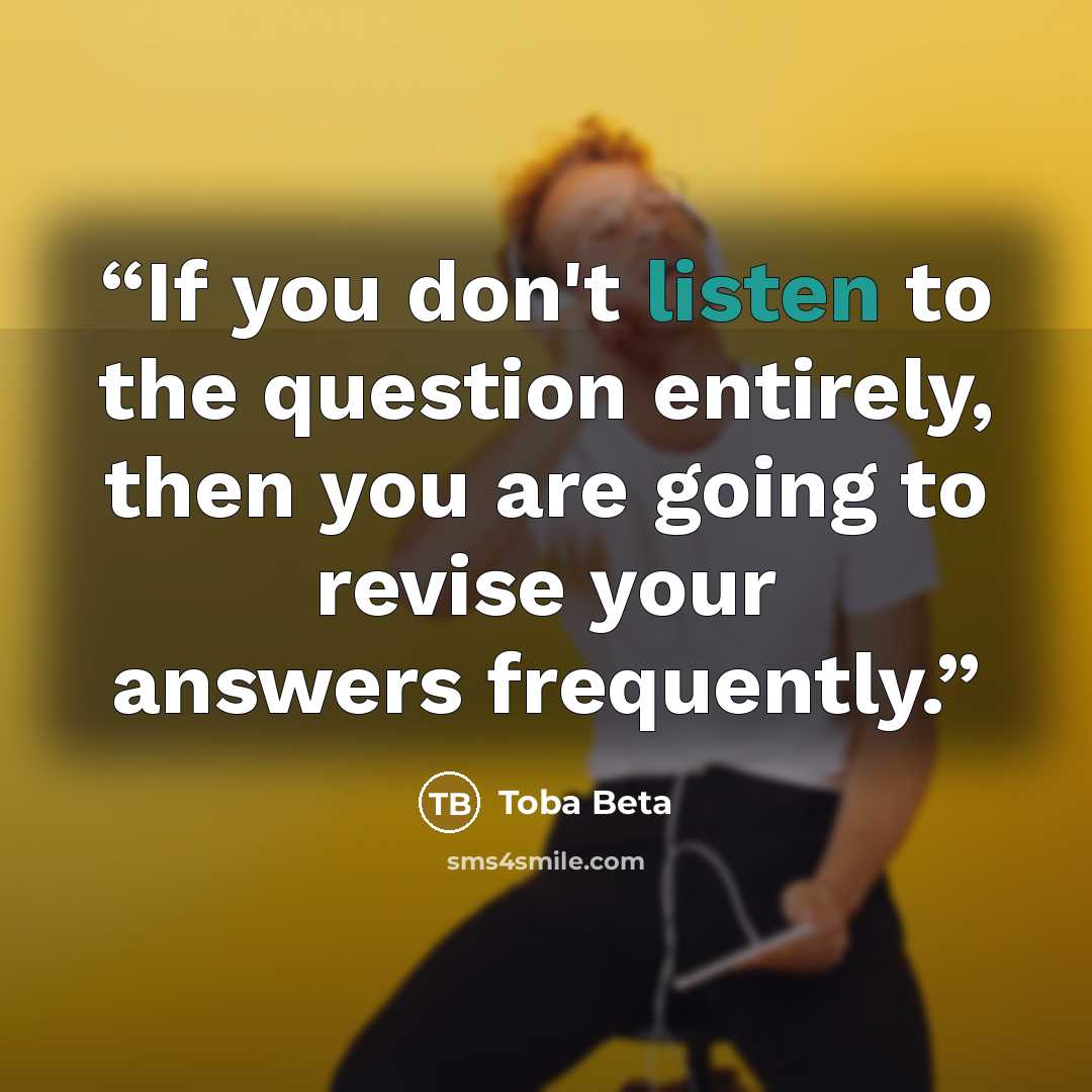 “If you don't listen to the question entirely, then you are going to revise your answers frequently.” quote by Toba Beta