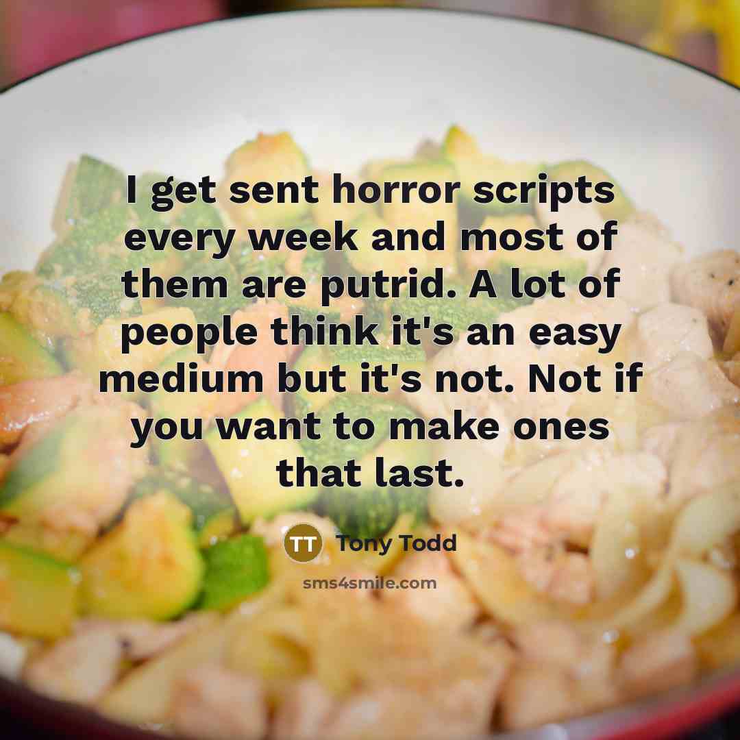 “I get sent horror scripts every week and most of them are putrid. A lot of people think it's an easy medium but it's not. Not if you want to make ones that last.” quote by Tony Todd