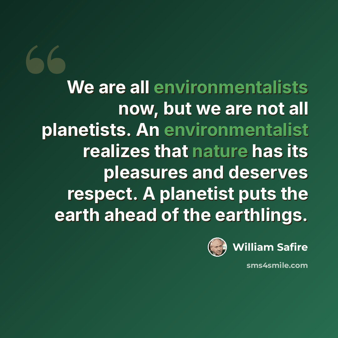 “We are all environmentalists now, but we are not all planetists. An environmentalist realizes that nature has its pleasures and deserves respect. A planetist puts the earth ahead of the earthlings.” quote by William Safire
