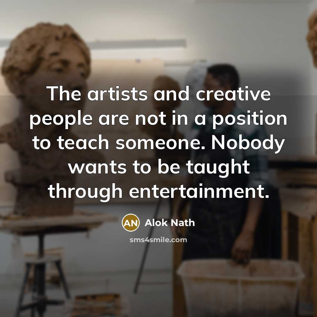 “The artists and creative people are not in a position to teach someone. Nobody wants to be taught through entertainment.” quote by Alok Nath
