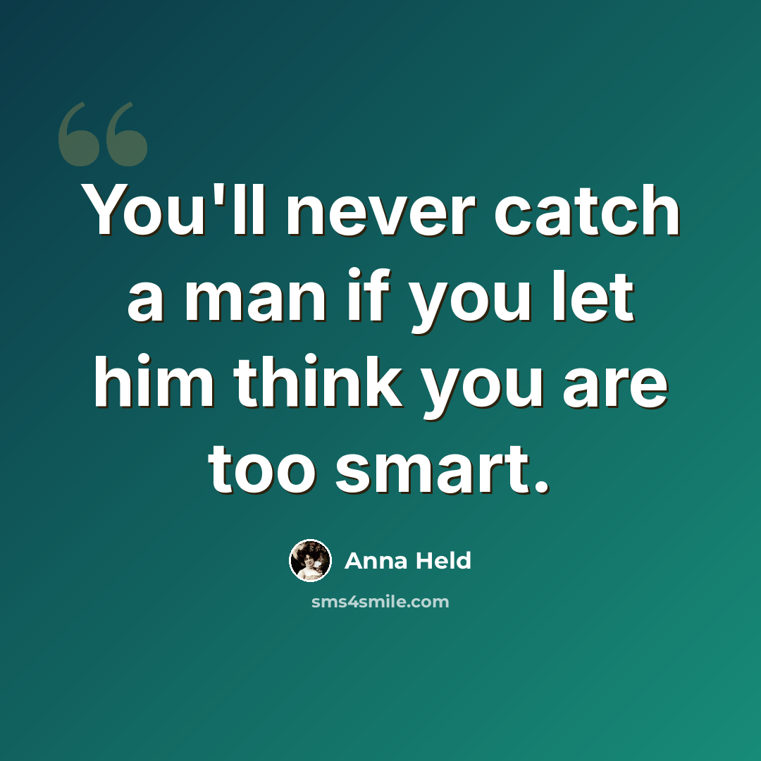 “You'll never catch a man if you let him think you are too smart.” quote by Anna Held