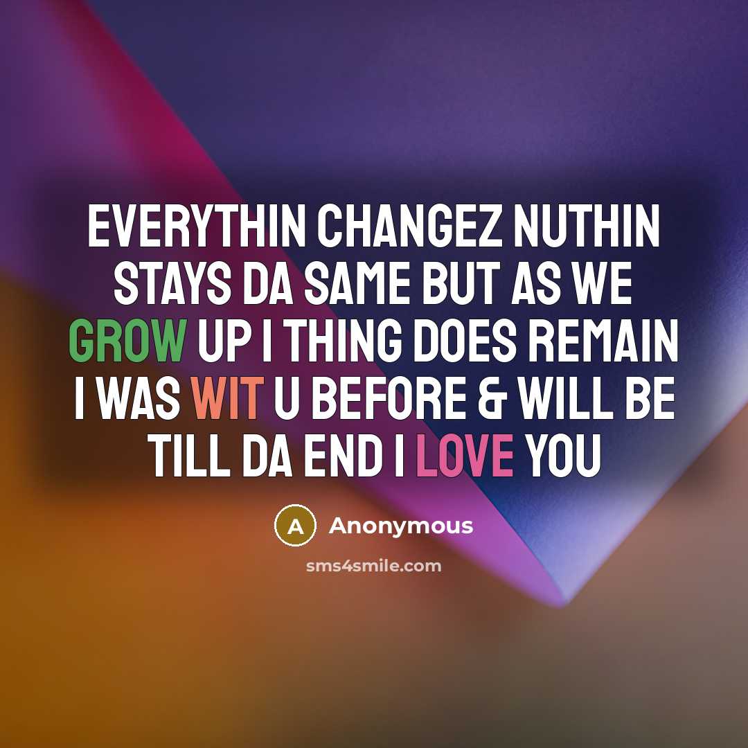 “EverYthin ChanGeZ nUthin StaYs Da SaMe bUt aS we grOw uP 1 thinG dOes reMain I wAs wiT u befOre & wiLl be tiLl Da end I LOVE YOU” quote by Anonymous