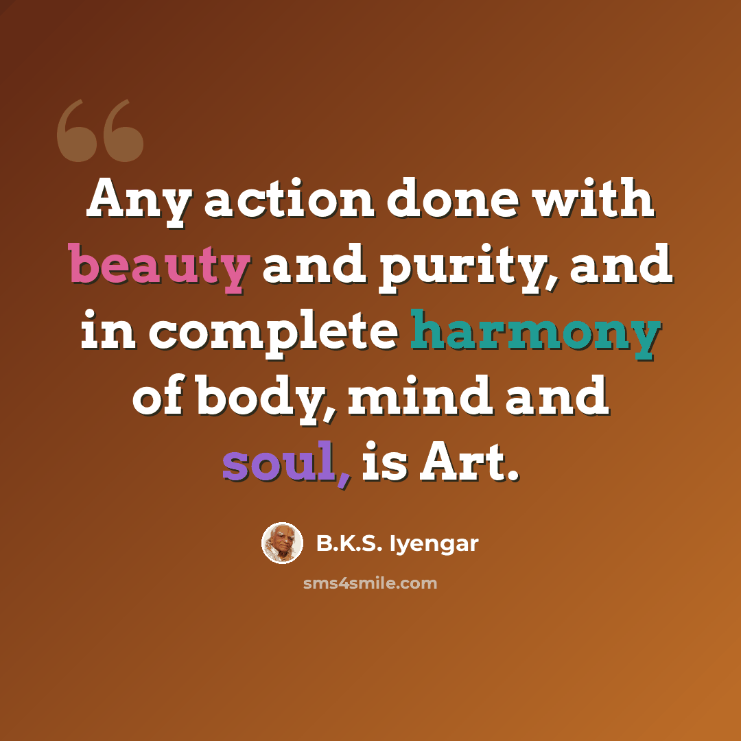 “Any action done with beauty and purity, and in complete harmony of body, mind and soul, is Art.” quote by B.K.S. Iyengar