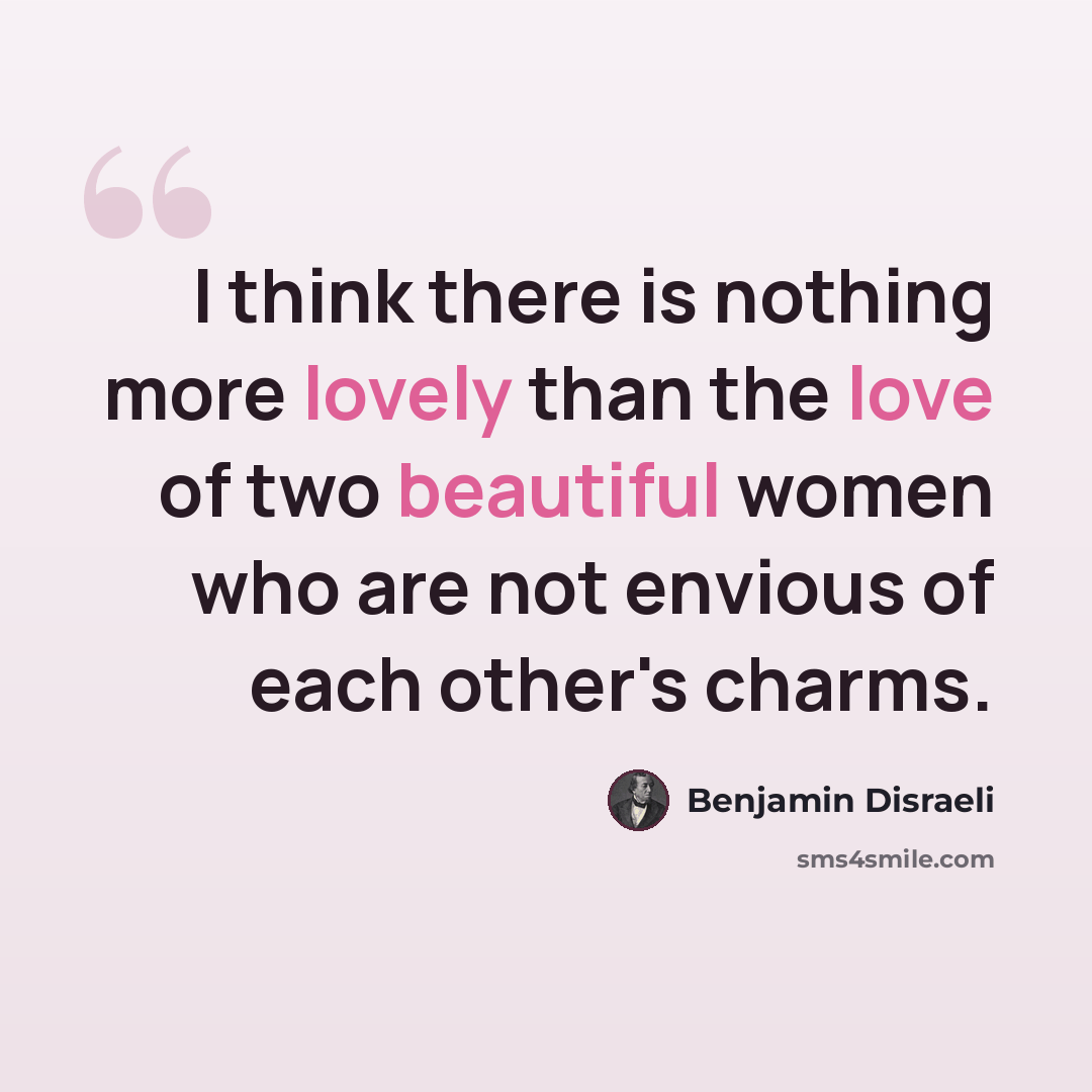 “I think there is nothing more lovely than the love of two beautiful women who are not envious of each other's charms.” quote by Benjamin Disraeli