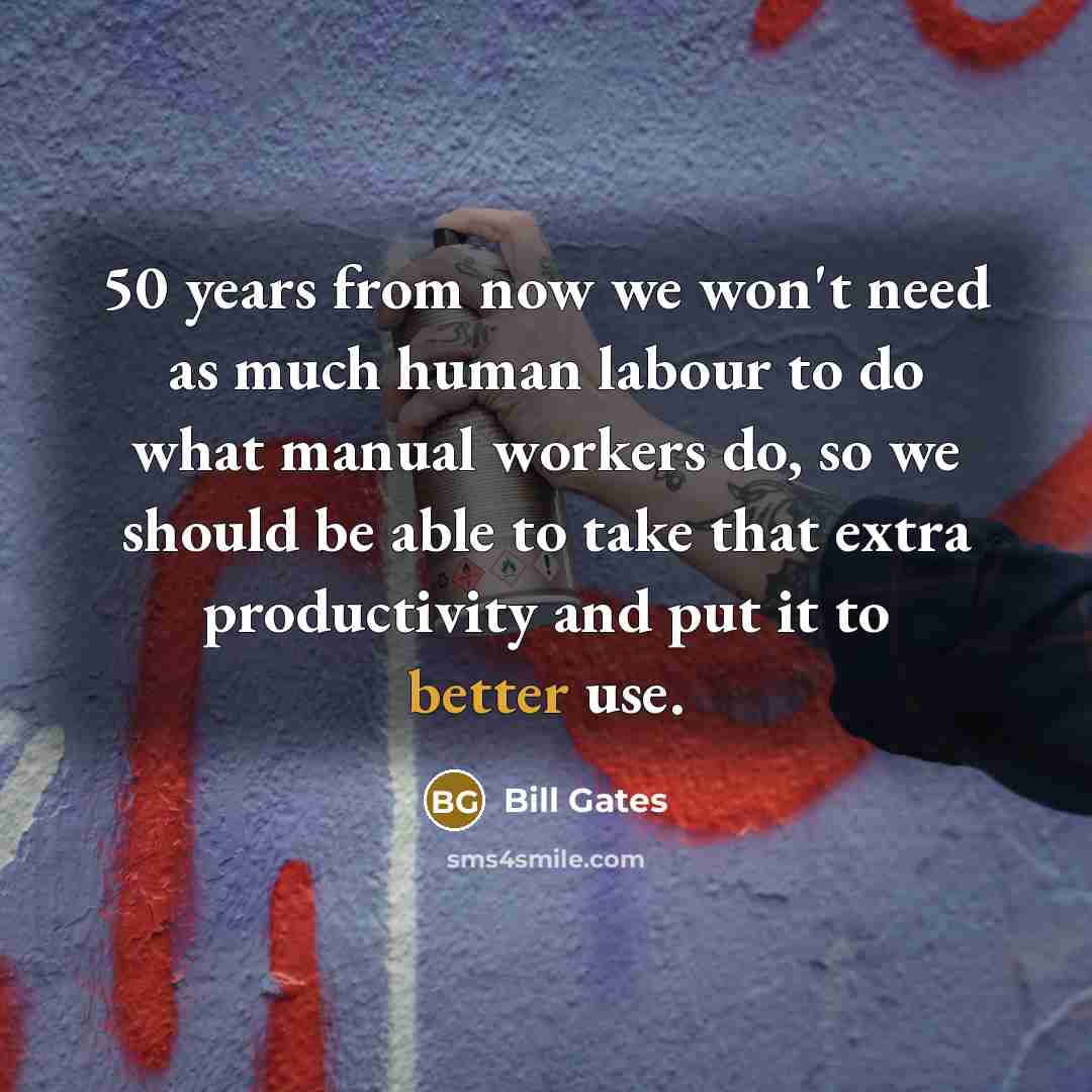 “50 years from now we won't need as much human labour to do what manual workers do, so we should be able to take that extra productivity and put it to better use.” quote by Bill Gates