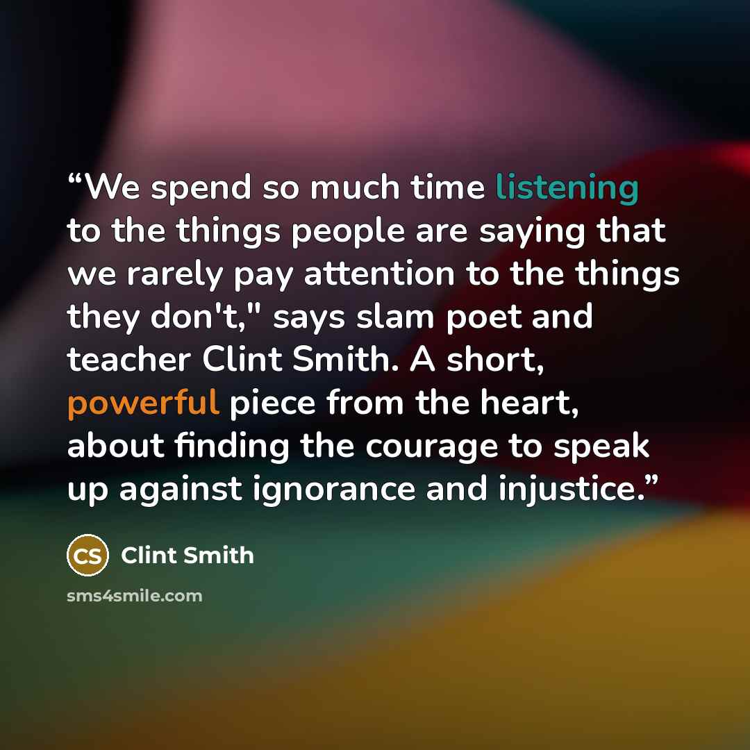 “We spend so much time listening to the things people are saying that we rarely pay attention to the things they don't," says slam poet and teacher Clint Smith. A short, powerful piece from the heart, about finding the courage to speak up against ignorance and injustice.” quote by Clint Smith