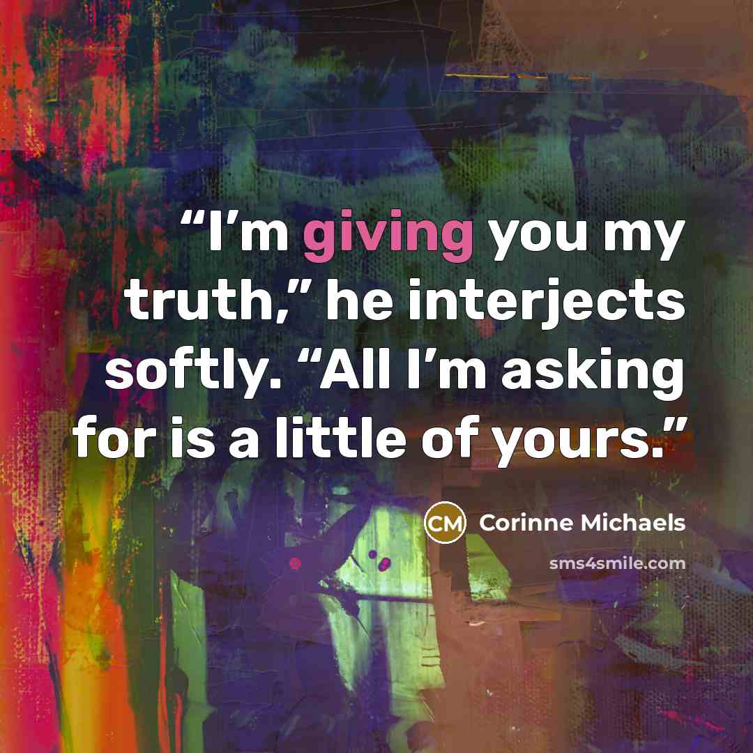 “I’m giving you my truth,” he interjects softly. “All I’m asking for is a little of yours.” quote by Corinne Michaels
