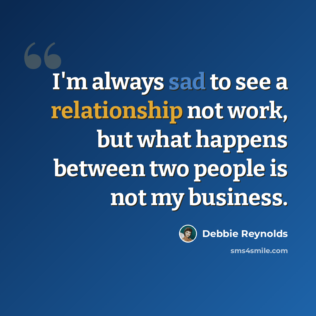 “I'm always sad to see a relationship not work, but what happens between two people is not my business.” quote by Debbie Reynolds