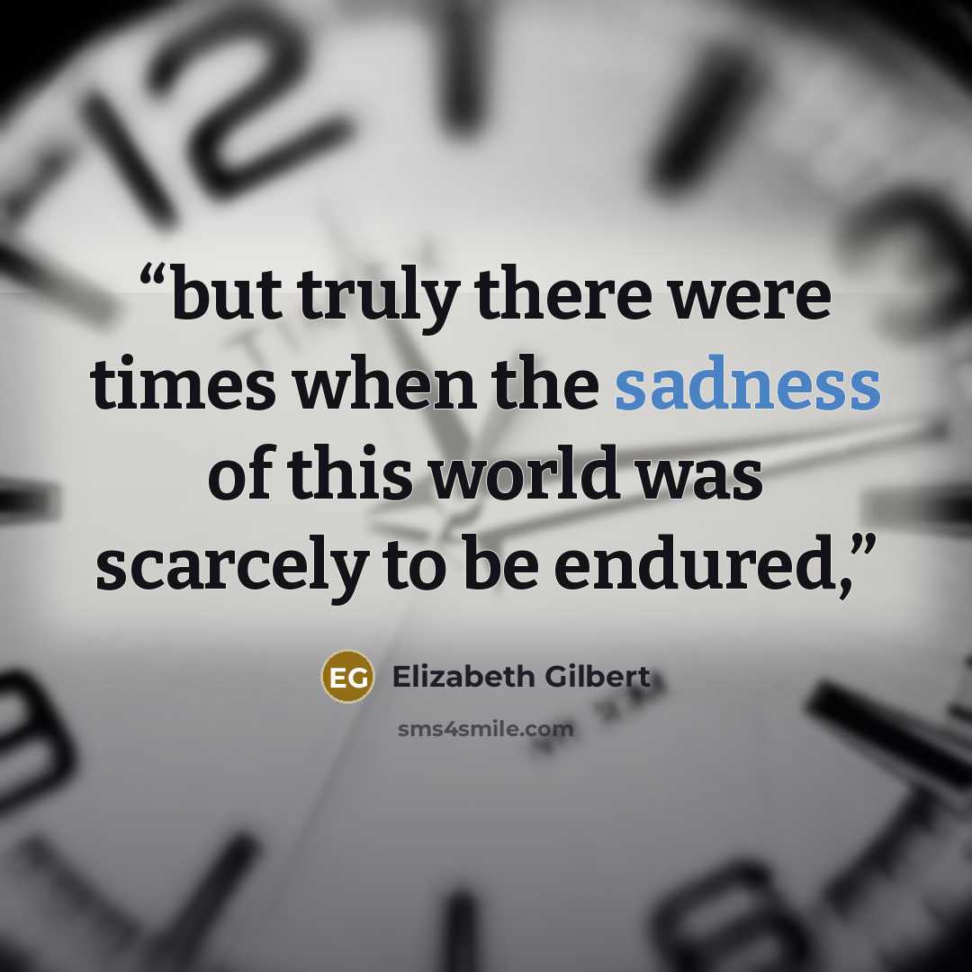 “but truly there were times when the sadness of this world was scarcely to be endured,” quote by Elizabeth Gilbert