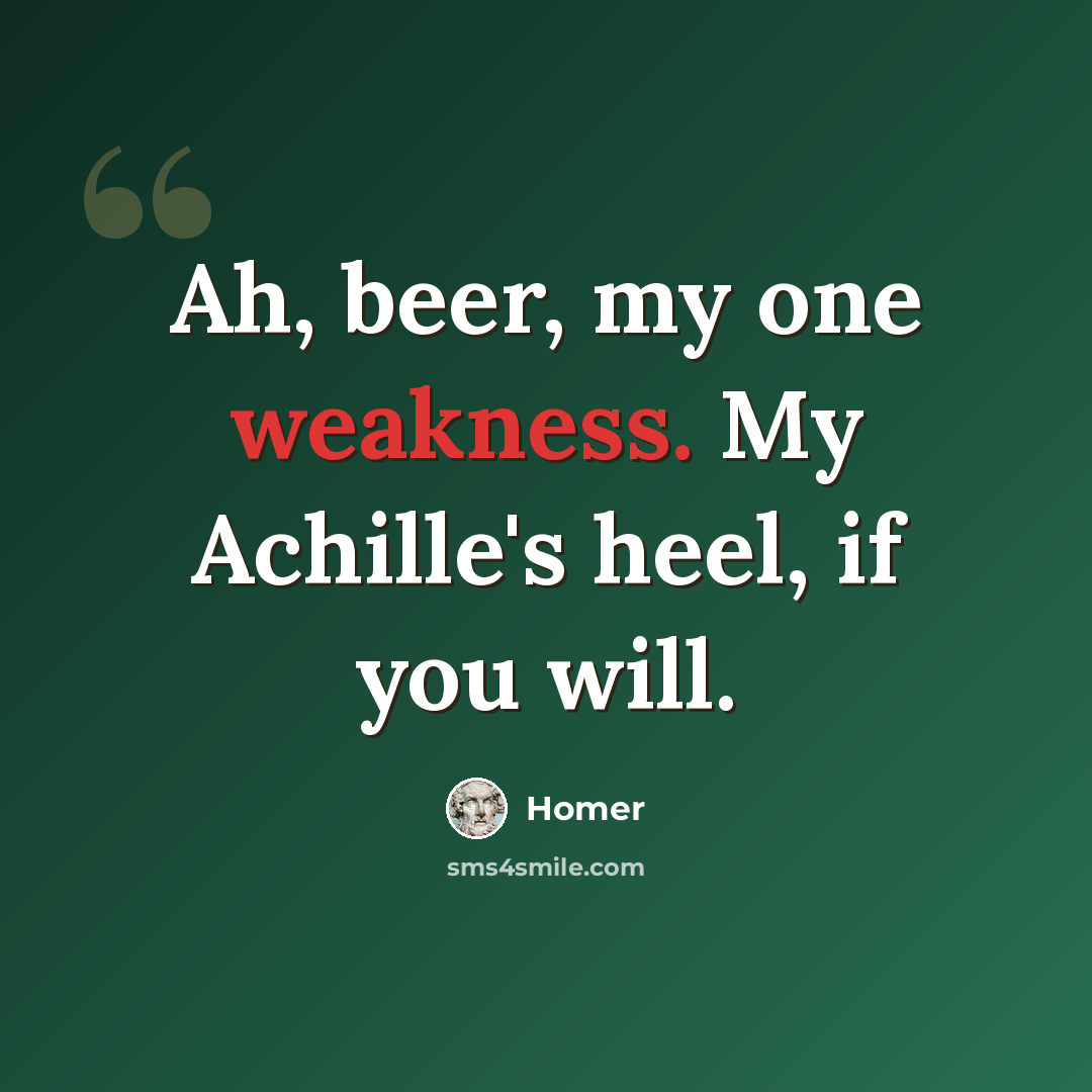 “Ah, beer, my one weakness. My Achille's heel, if you will.” quote by Homer