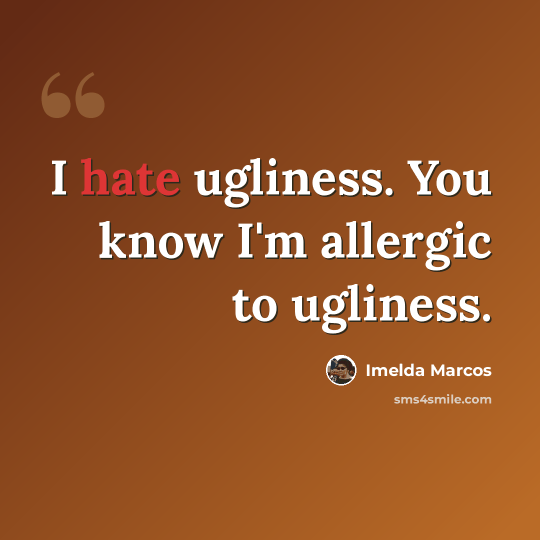 “I hate ugliness. You know I'm allergic to ugliness.” quote by Imelda Marcos