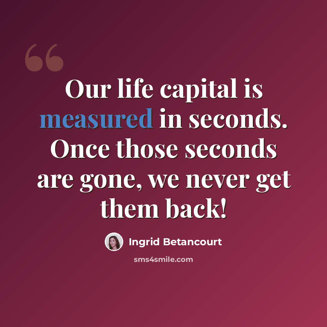 “Our life capital is measured in seconds. Once those seconds are gone, we never get them back!” quote by Ingrid Betancourt