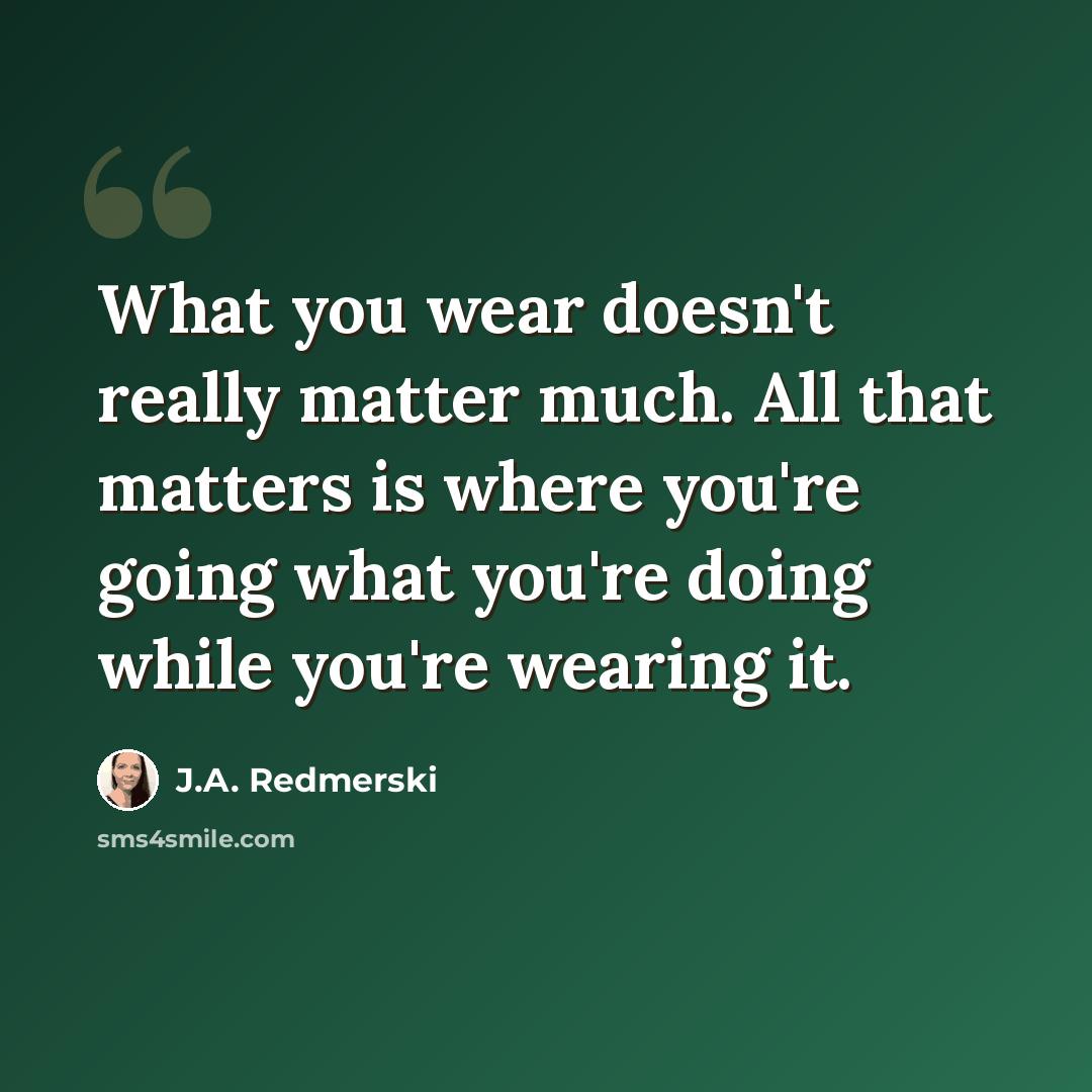 “What you wear doesn't really matter much. All that matters is where you're going what you're doing while you're wearing it.” quote by J.A. Redmerski