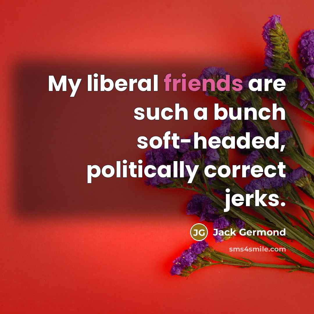 “My liberal friends are such a bunch soft-headed, politically correct jerks.” quote by Jack Germond