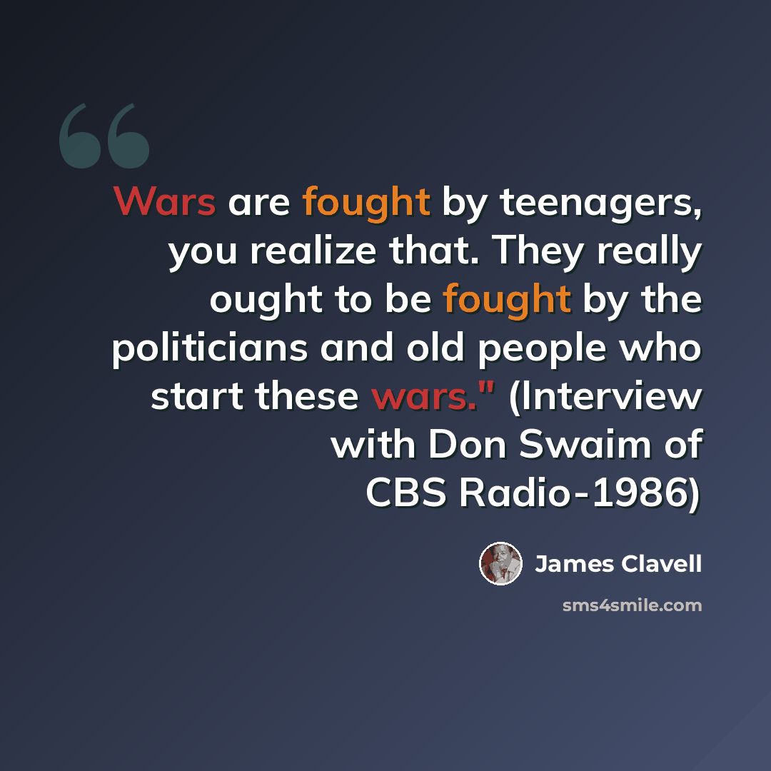 “Wars are fought by teenagers, you realize that. They really ought to be fought by the politicians and old people who start these wars." (Interview with Don Swaim of CBS Radio-1986)” quote by James Clavell