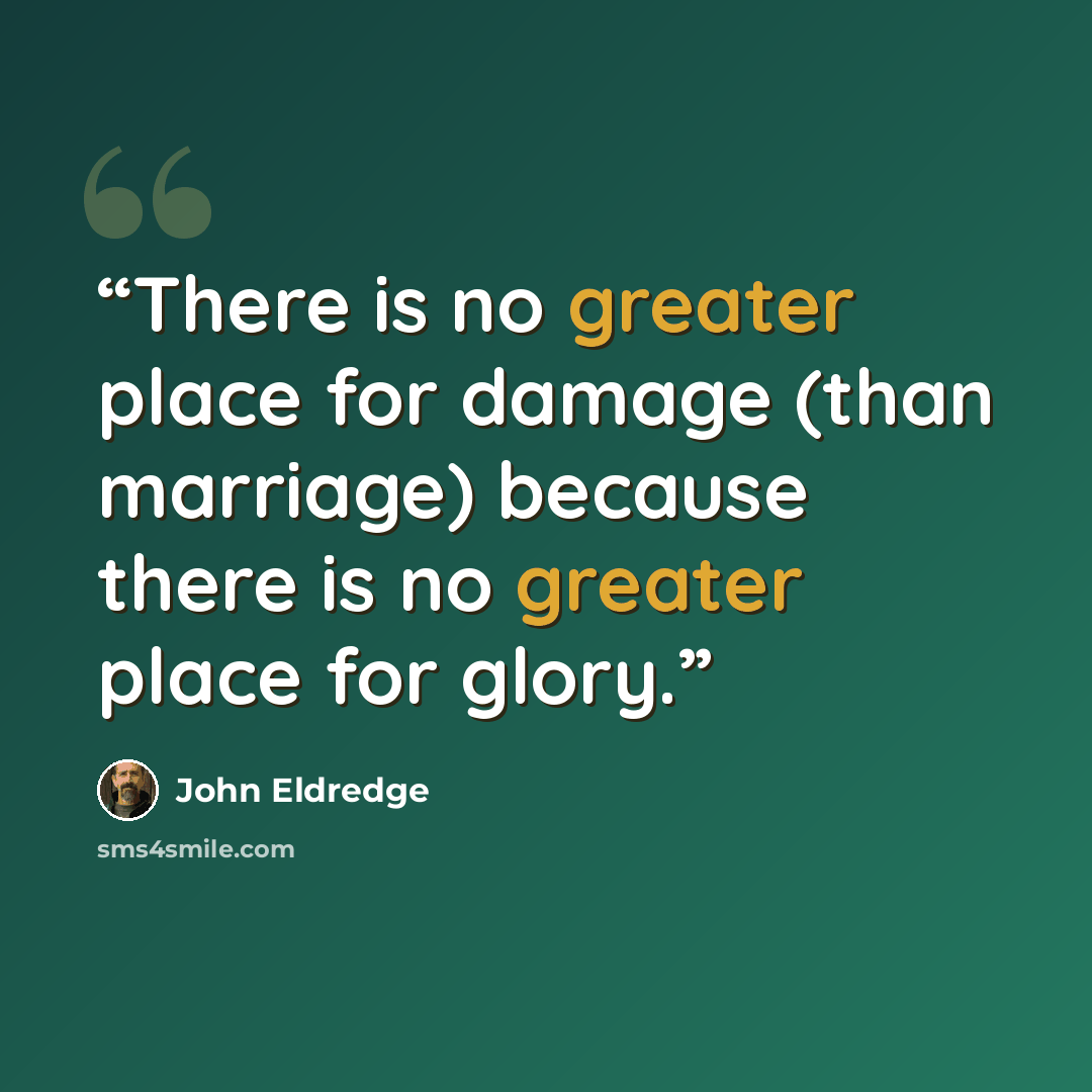 “There is no greater place for damage (than marriage) because there is no greater place for glory.” quote by John Eldredge