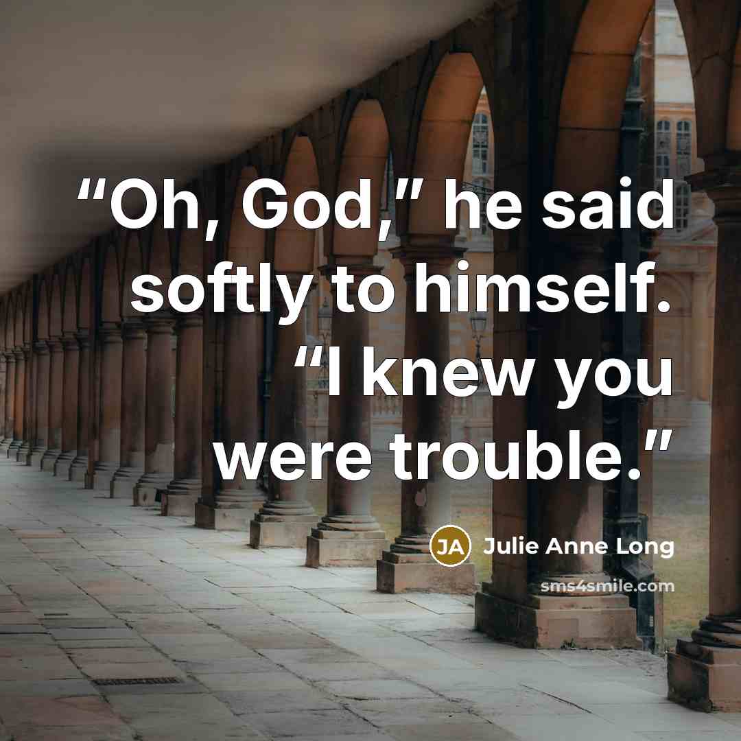 “Oh, God,” he said softly to himself. “I knew you were trouble.” quote by Julie Anne Long